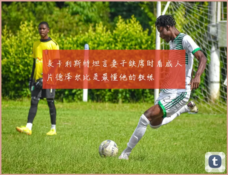 麦卡利斯特坦言妻子缺席时看成人片德泽尔比是最懂他的教练