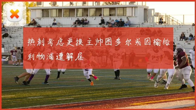 热刺考虑更换主帅图多尔或因输给利物浦遭解雇