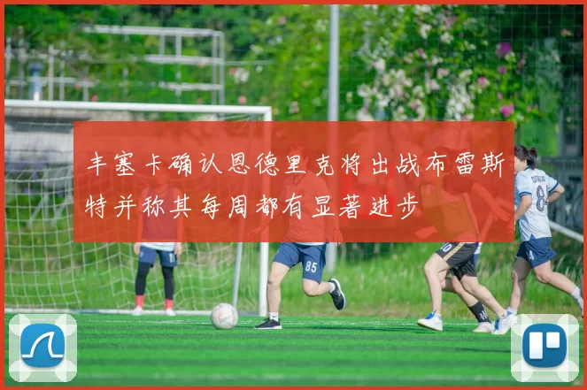 丰塞卡确认恩德里克将出战布雷斯特并称其每周都有显著进步