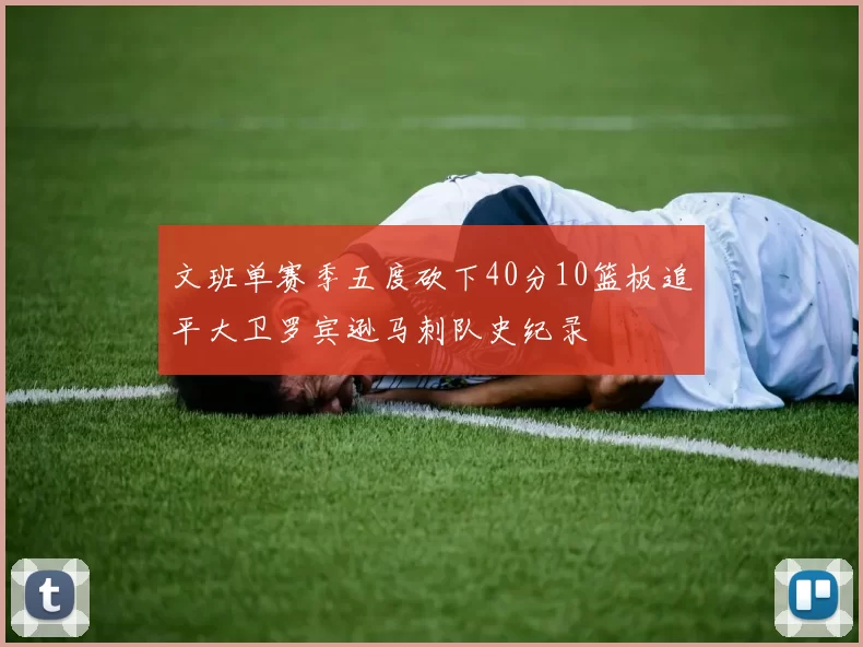文班单赛季五度砍下40分10篮板追平大卫罗宾逊马刺队史纪录