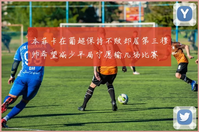本菲卡在葡超保持不败却居第三穆帅希望减少平局宁愿输几场比赛
