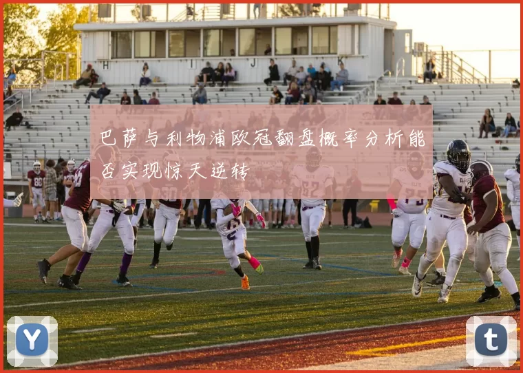 巴萨与利物浦欧冠翻盘概率分析能否实现惊天逆转