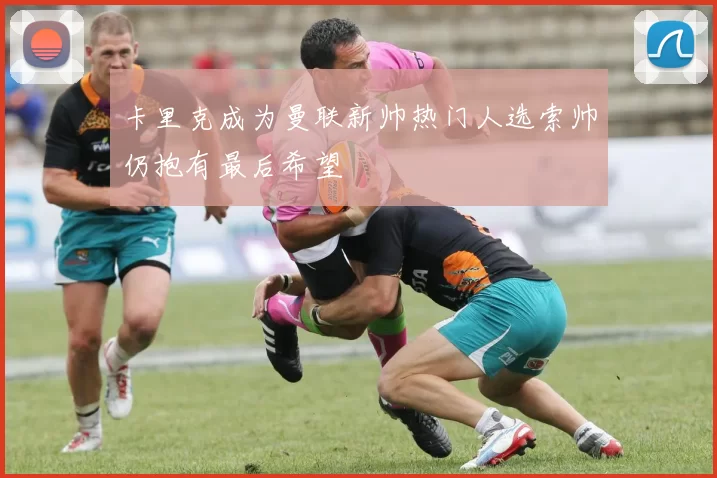卡里克成为曼联新帅热门人选索帅仍抱有最后希望