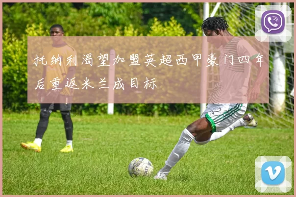 托纳利渴望加盟英超西甲豪门四年后重返米兰成目标