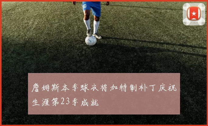 詹姆斯本季球衣将加特制补丁庆祝生涯第23季成就