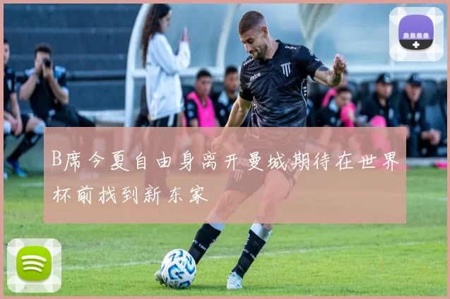 B席今夏自由身离开曼城期待在世界杯前找到新东家