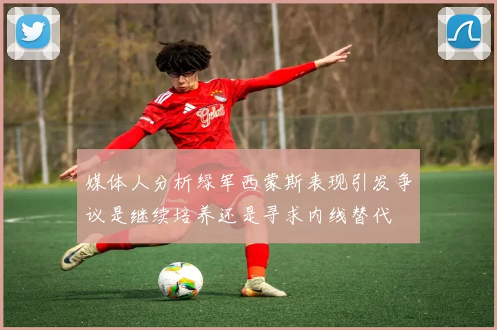 媒体人分析绿军西蒙斯表现引发争议是继续培养还是寻求内线替代