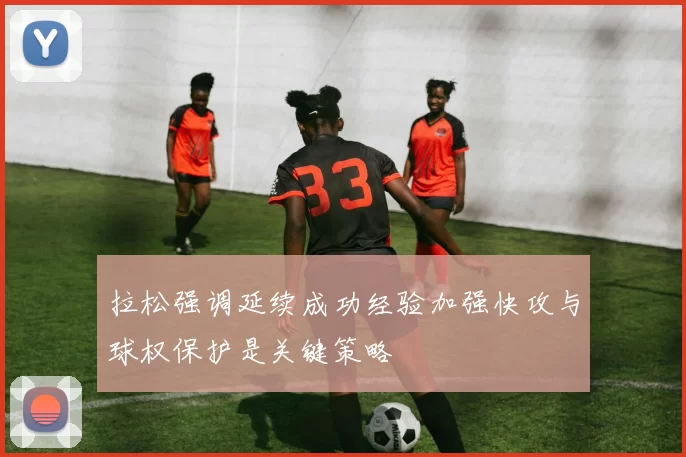 拉松强调延续成功经验加强快攻与球权保护是关键策略