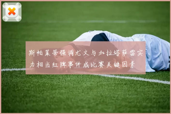 斯帕莱蒂强调尤文与加拉塔萨雷实力相当红牌事件成比赛关键因素