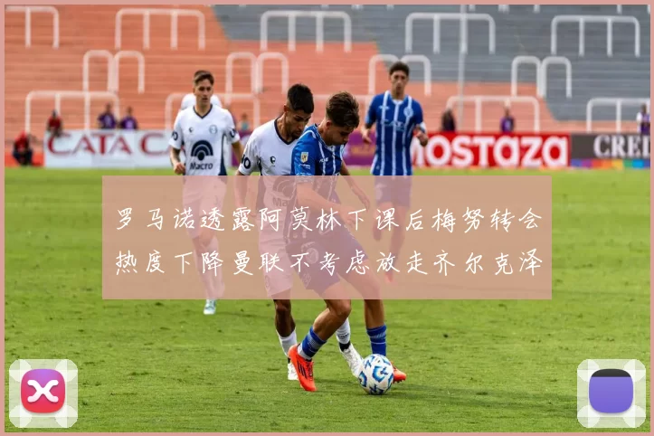 罗马诺透露阿莫林下课后梅努转会热度下降曼联不考虑放走齐尔克泽