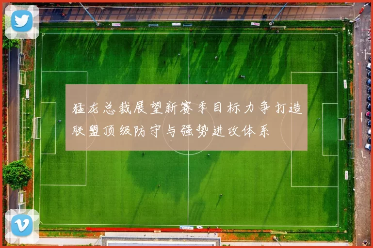 猛龙总裁展望新赛季目标力争打造联盟顶级防守与强势进攻体系