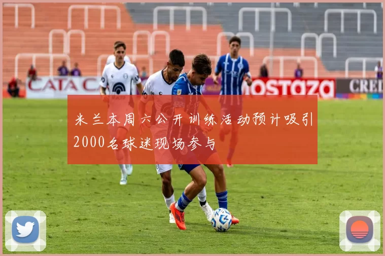 米兰本周六公开训练活动预计吸引2000名球迷现场参与
