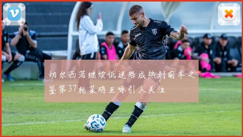 切尔西若继续低迷恐成热刺前车之鉴第37轮菜鸡互啄引人关注